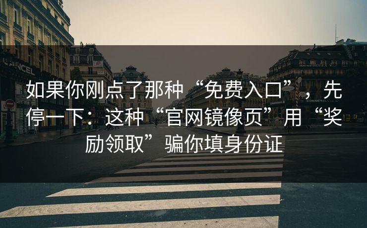 如果你刚点了那种“免费入口”,先停一下:这种“官网镜像页”用“奖励领取”骗你填身份证 如果你刚点了那种“免费入口”,先停一下:这种“官网镜像页”用“奖励领取”骗你填身份证