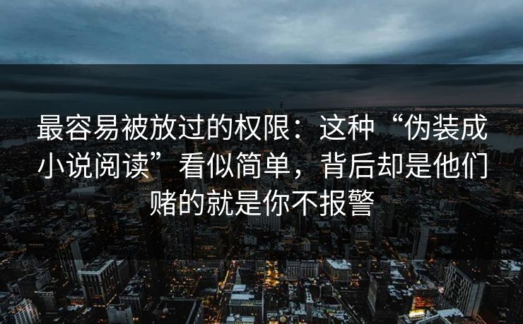 最容易被放过的权限：这种“伪装成小说阅读”看似简单，背后却是他们赌的就是你不报警