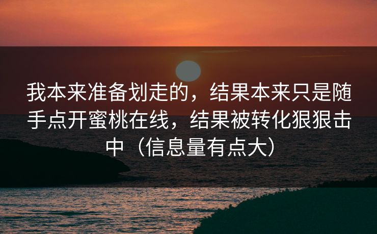 我本来准备划走的，结果本来只是随手点开蜜桃在线，结果被转化狠狠击中（信息量有点大）