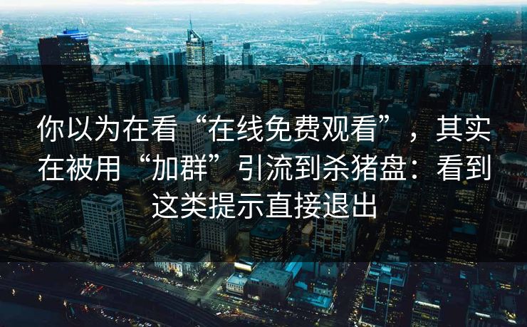 你以为在看“在线免费观看”，其实在被用“加群”引流到杀猪盘：看到这类提示直接退出