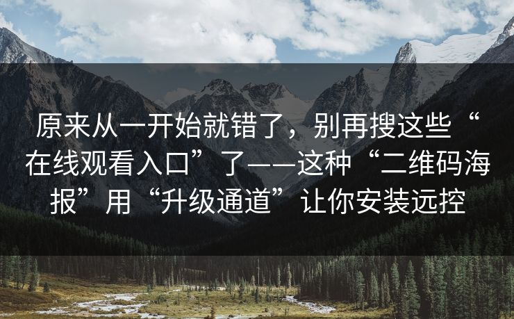 原来从一开始就错了，别再搜这些“在线观看入口”了——这种“二维码海报”用“升级通道”让你安装远控