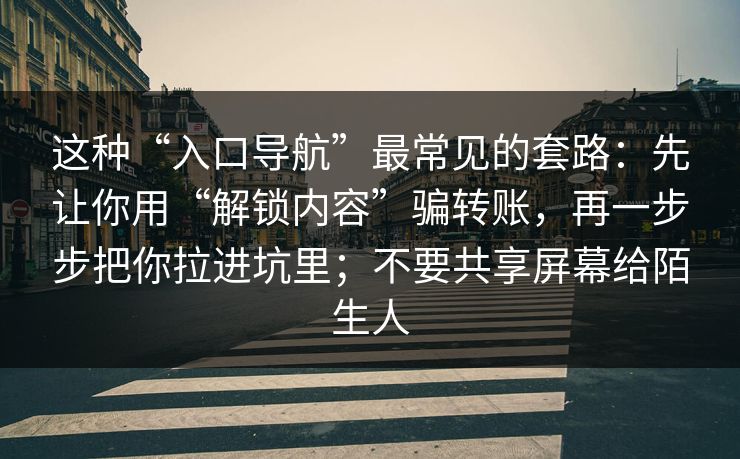 这种“入口导航”最常见的套路：先让你用“解锁内容”骗转账，再一步步把你拉进坑里；不要共享屏幕给陌生人