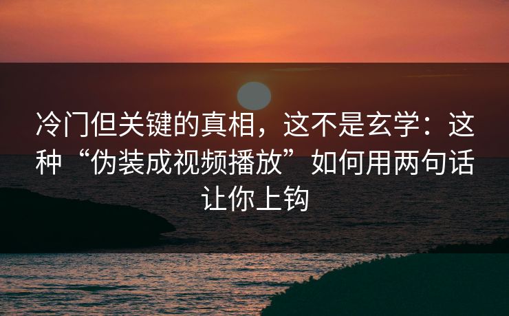 冷门但关键的真相，这不是玄学：这种“伪装成视频播放”如何用两句话让你上钩