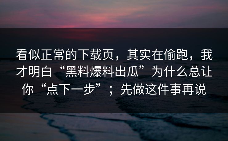 看似正常的下载页，其实在偷跑，我才明白“黑料爆料出瓜”为什么总让你“点下一步”；先做这件事再说