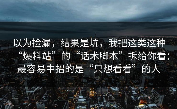 以为捡漏，结果是坑，我把这类这种“爆料站”的“话术脚本”拆给你看：最容易中招的是“只想看看”的人