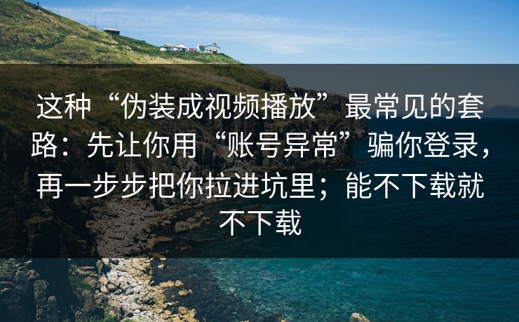 这种“伪装成视频播放”最常见的套路：先让你用“账号异常”骗你登录，再一步步把你拉进坑里；能不下载就不下载