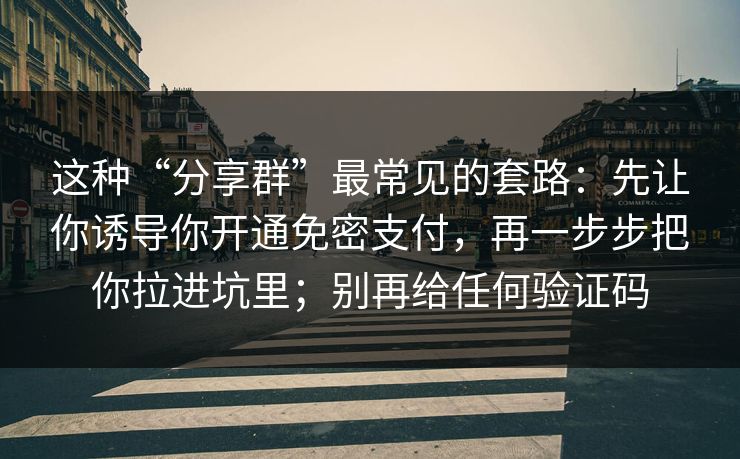 这种“分享群”最常见的套路：先让你诱导你开通免密支付，再一步步把你拉进坑里；别再给任何验证码