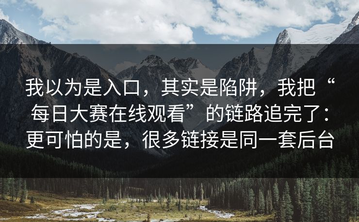 我以为是入口，其实是陷阱，我把“每日大赛在线观看”的链路追完了：更可怕的是，很多链接是同一套后台