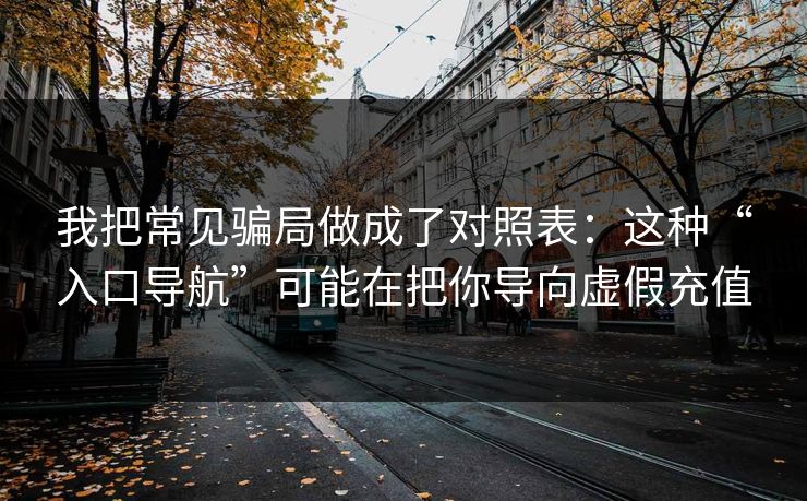 我把常见骗局做成了对照表：这种“入口导航”可能在把你导向虚假充值