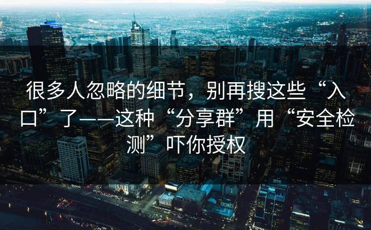 很多人忽略的细节，别再搜这些“入口”了——这种“分享群”用“安全检测”吓你授权