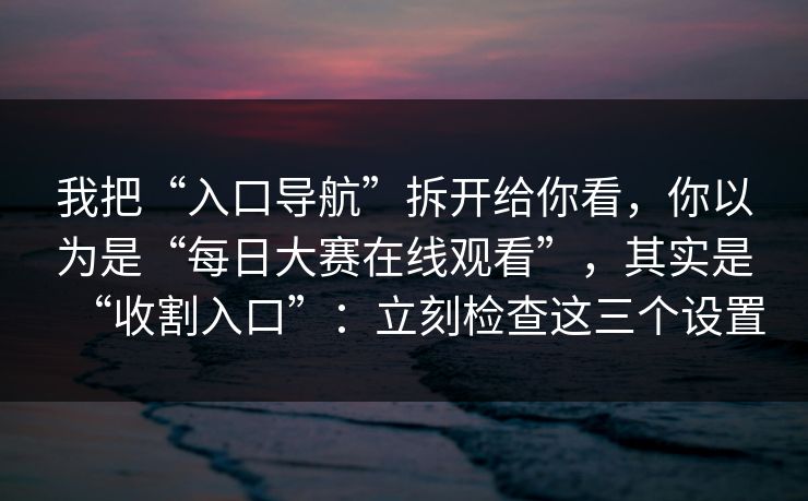 我把“入口导航”拆开给你看，你以为是“每日大赛在线观看”，其实是“收割入口”：立刻检查这三个设置