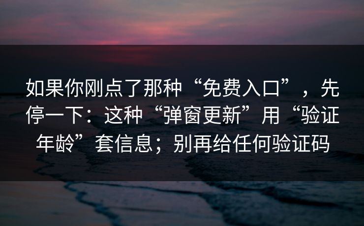 如果你刚点了那种“免费入口”，先停一下：这种“弹窗更新”用“验证年龄”套信息；别再给任何验证码