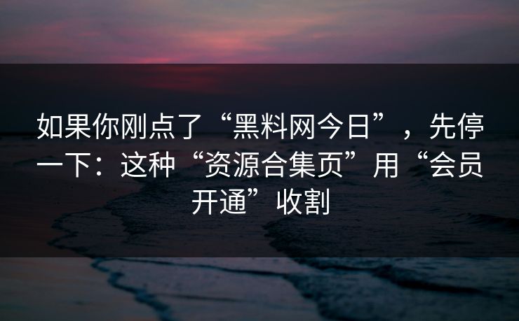 如果你刚点了“黑料网今日”，先停一下：这种“资源合集页”用“会员开通”收割