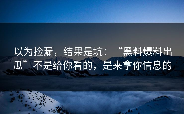 以为捡漏，结果是坑：“黑料爆料出瓜”不是给你看的，是来拿你信息的