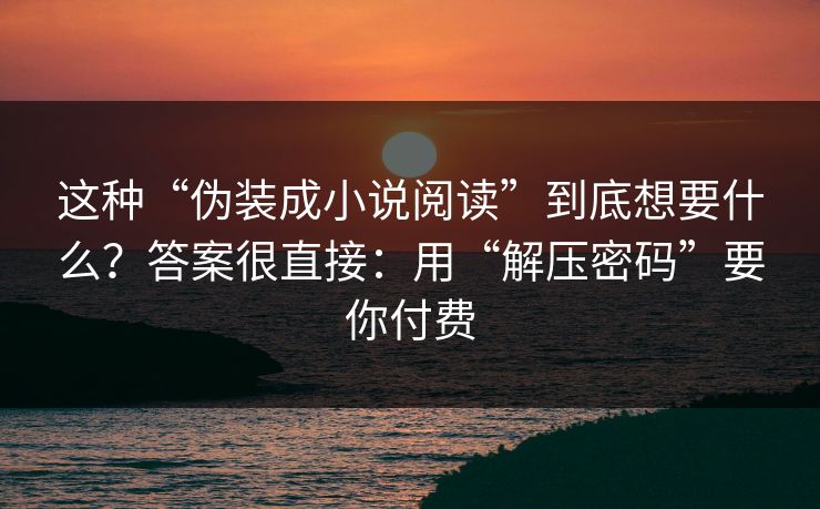这种“伪装成小说阅读”到底想要什么？答案很直接：用“解压密码”要你付费