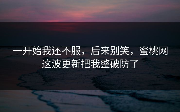 一开始我还不服，后来别笑，蜜桃网这波更新把我整破防了