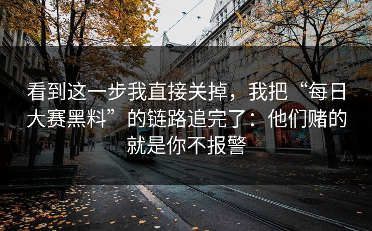 看到这一步我直接关掉，我把“每日大赛黑料”的链路追完了：他们赌的就是你不报警