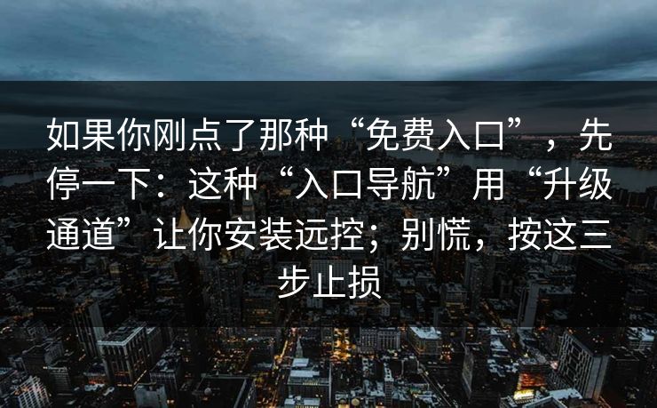 如果你刚点了那种“免费入口”，先停一下：这种“入口导航”用“升级通道”让你安装远控；别慌，按这三步止损