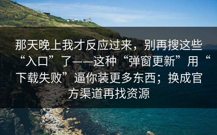 那天晚上我才反应过来，别再搜这些“入口”了——这种“弹窗更新”用“下载失败”逼你装更多东西；换成官方渠道再找资源