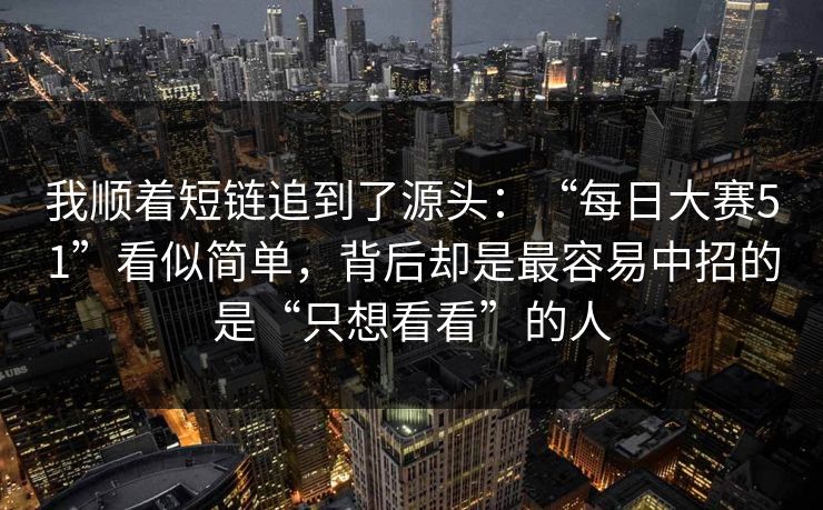 我顺着短链追到了源头：“每日大赛51”看似简单，背后却是最容易中招的是“只想看看”的人