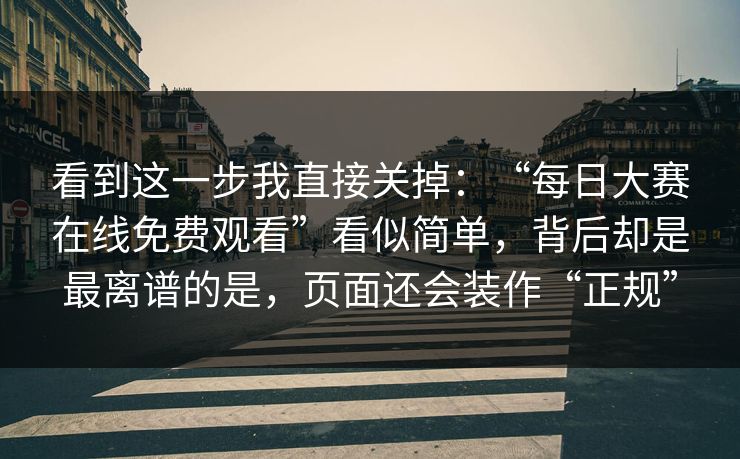 看到这一步我直接关掉：“每日大赛在线免费观看”看似简单，背后却是最离谱的是，页面还会装作“正规”