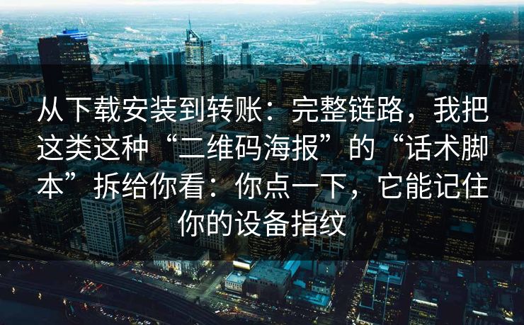 从下载安装到转账：完整链路，我把这类这种“二维码海报”的“话术脚本”拆给你看：你点一下，它能记住你的设备指纹