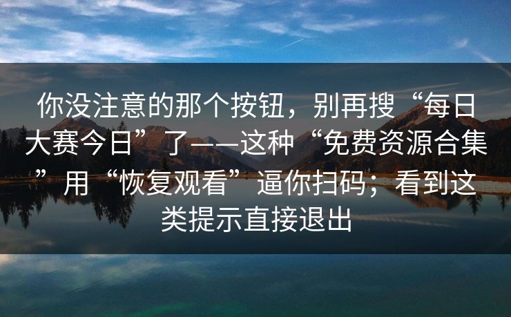你没注意的那个按钮，别再搜“每日大赛今日”了——这种“免费资源合集”用“恢复观看”逼你扫码；看到这类提示直接退出