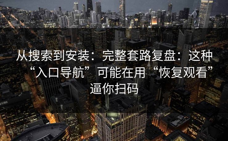 从搜索到安装：完整套路复盘：这种“入口导航”可能在用“恢复观看”逼你扫码