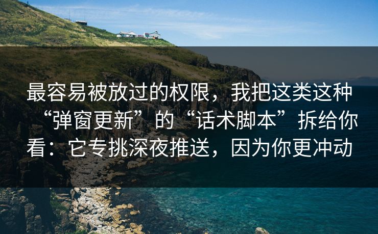 最容易被放过的权限，我把这类这种“弹窗更新”的“话术脚本”拆给你看：它专挑深夜推送，因为你更冲动