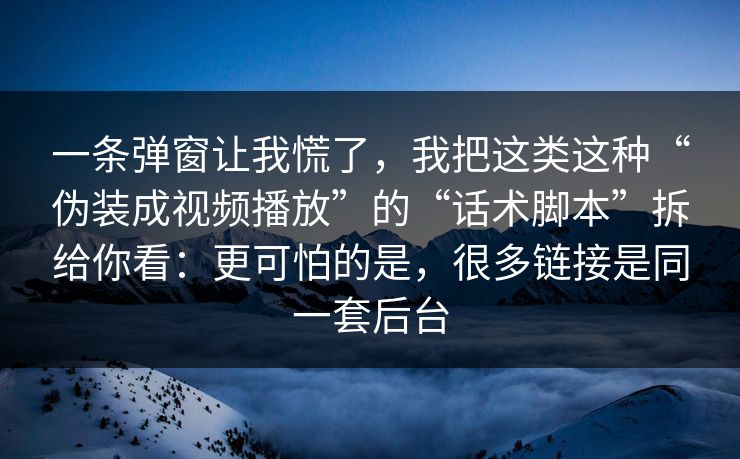 一条弹窗让我慌了，我把这类这种“伪装成视频播放”的“话术脚本”拆给你看：更可怕的是，很多链接是同一套后台