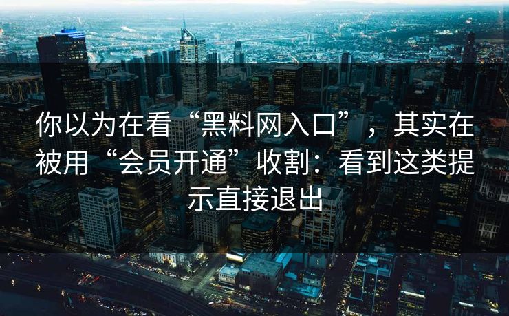 你以为在看“黑料网入口”，其实在被用“会员开通”收割：看到这类提示直接退出