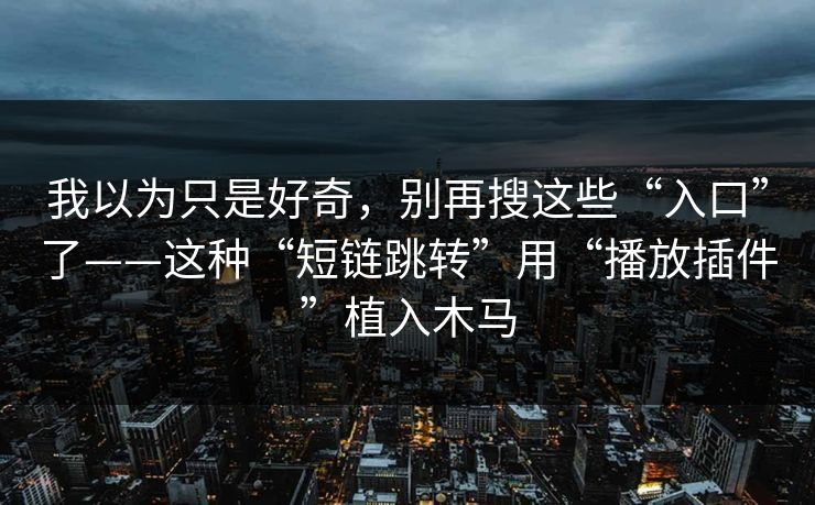 我以为只是好奇，别再搜这些“入口”了——这种“短链跳转”用“播放插件”植入木马