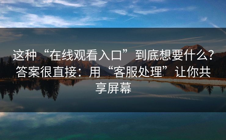 这种“在线观看入口”到底想要什么？答案很直接：用“客服处理”让你共享屏幕