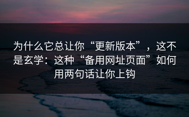 为什么它总让你“更新版本”，这不是玄学：这种“备用网址页面”如何用两句话让你上钩