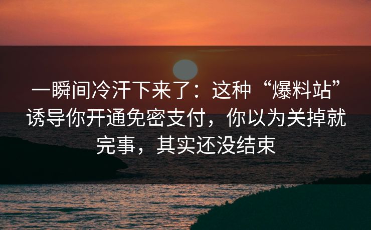 一瞬间冷汗下来了：这种“爆料站”诱导你开通免密支付，你以为关掉就完事，其实还没结束