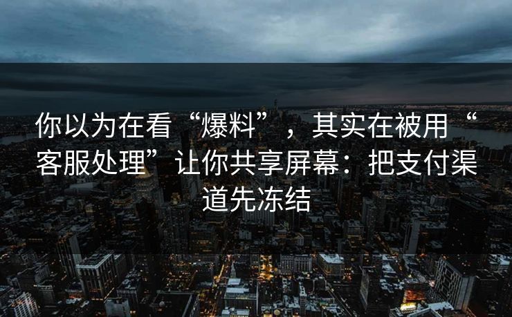 你以为在看“爆料”，其实在被用“客服处理”让你共享屏幕：把支付渠道先冻结