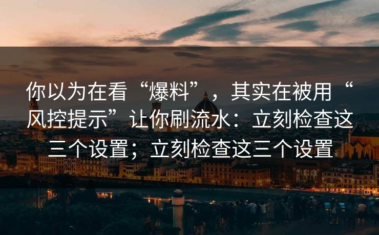 你以为在看“爆料”，其实在被用“风控提示”让你刷流水：立刻检查这三个设置；立刻检查这三个设置