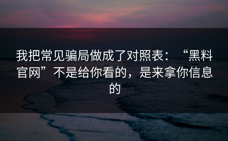 我把常见骗局做成了对照表：“黑料官网”不是给你看的，是来拿你信息的