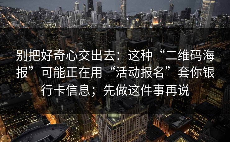 别把好奇心交出去：这种“二维码海报”可能正在用“活动报名”套你银行卡信息；先做这件事再说