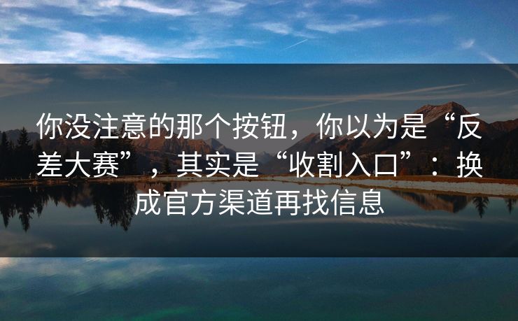 你没注意的那个按钮，你以为是“反差大赛”，其实是“收割入口”：换成官方渠道再找信息
