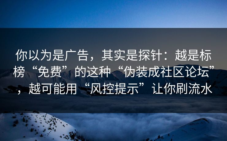 你以为是广告，其实是探针：越是标榜“免费”的这种“伪装成社区论坛”，越可能用“风控提示”让你刷流水