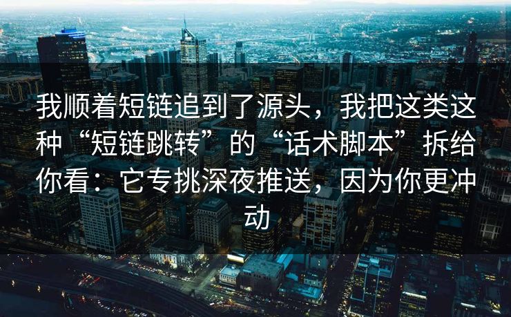 我顺着短链追到了源头，我把这类这种“短链跳转”的“话术脚本”拆给你看：它专挑深夜推送，因为你更冲动