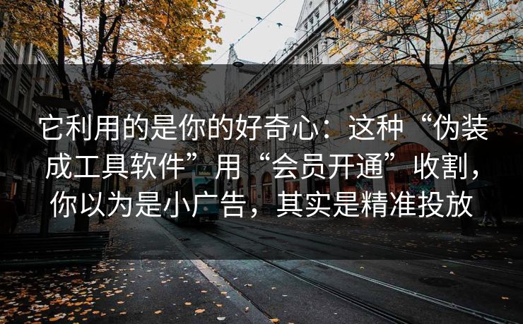 它利用的是你的好奇心：这种“伪装成工具软件”用“会员开通”收割，你以为是小广告，其实是精准投放
