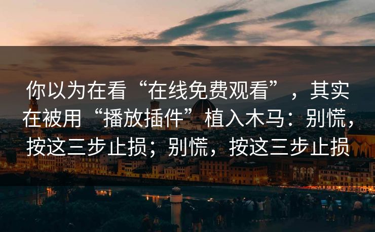 你以为在看“在线免费观看”，其实在被用“播放插件”植入木马：别慌，按这三步止损；别慌，按这三步止损
