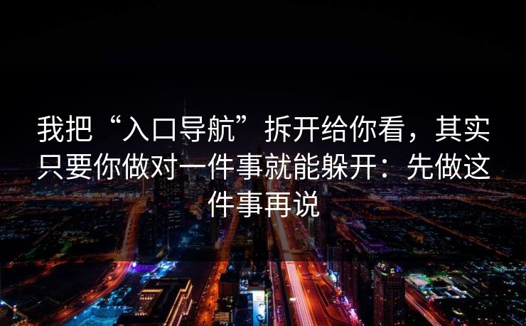 我把“入口导航”拆开给你看，其实只要你做对一件事就能躲开：先做这件事再说