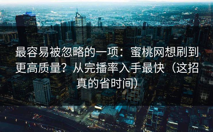 最容易被忽略的一项：蜜桃网想刷到更高质量？从完播率入手最快（这招真的省时间）