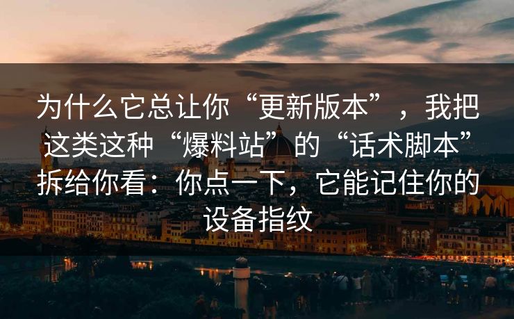 为什么它总让你“更新版本”，我把这类这种“爆料站”的“话术脚本”拆给你看：你点一下，它能记住你的设备指纹