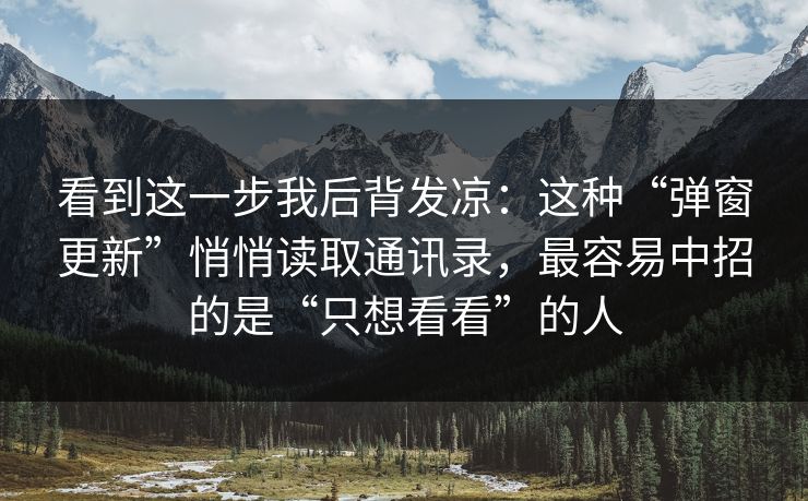 看到这一步我后背发凉：这种“弹窗更新”悄悄读取通讯录，最容易中招的是“只想看看”的人