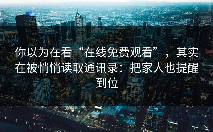 你以为在看“在线免费观看”，其实在被悄悄读取通讯录：把家人也提醒到位