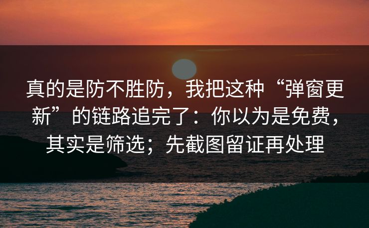 真的是防不胜防，我把这种“弹窗更新”的链路追完了：你以为是免费，其实是筛选；先截图留证再处理